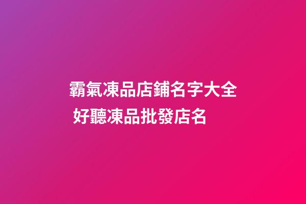 霸氣凍品店鋪名字大全 好聽凍品批發店名-第1張-店鋪起名-玄機派